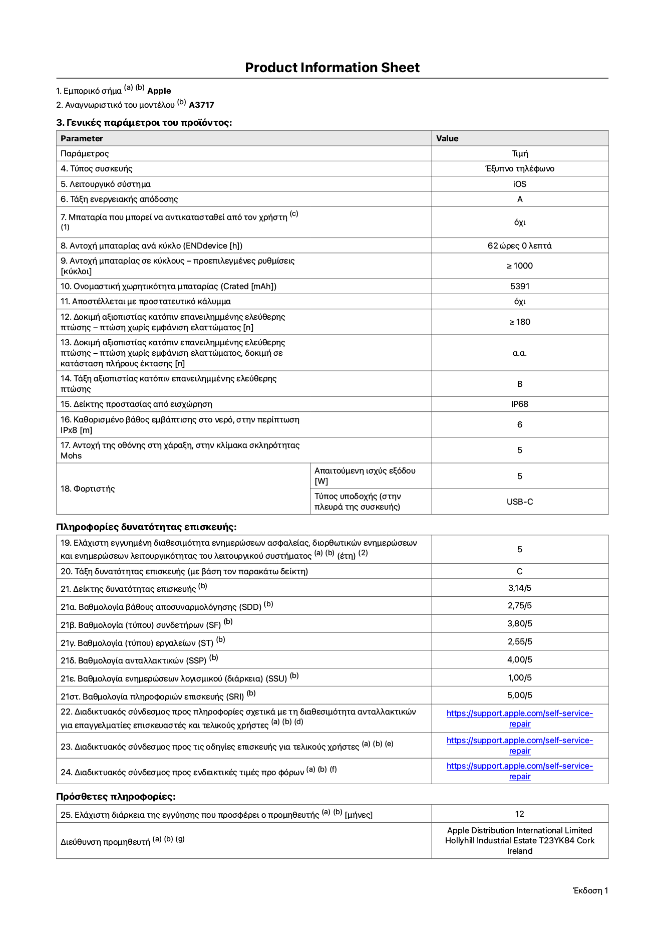 Φύλλο πληροφοριών προϊόντος για το iPhone 18 Pro Max, μοντέλο A3717. Παρέχεται από την Apple Distribution International Limited, Hollyhill Industrial Estate. Cork, Ιρλανδία, T23 YK84. Τύπος συσκευής: smartphone. Λειτουργικό σύστημα: iOS. Τάξη ενεργειακής απόδοσης: A. Δυνατότητα αντικατάστασης μπαταρίας από τον χρήστη: όχι. Αντοχή μπαταρίας ανά κύκλο: 62 ώρες. Αντοχή μπαταρίας σε κύκλους - προεπιλεγμένες ρυθμίσεις: μεγαλύτερη ή ίση του 1.000. Ονομαστική χωρητικότητα μπαταρίας: 5.391 μιλιαμπέρ-ώρα. Αποστέλλεται με προστατευτικό κάλυμμα: όχι. Δοκιμή αξιοπιστίας κατόπιν επανειλημμένης ελεύθερης πτώσης - πτώσεις χωρίς βλάβη: μεγαλύτερη ή ίση του 180. Δοκιμή αξιοπιστίας κατόπιν επανειλημμένης ελεύθερης πτώσης, πτώσεις χωρίς βλάβη σε κατάσταση πλήρους έκτασης: μη διαθέσιμο. Τάξη αξιοπιστίας κατόπιν επανειλημμένης ελεύθερης πτώσης: B. Αξιολόγηση προστασίας από εισχώρηση: IP68. Καθορισμένο βάθος εμβύθισης σε νερό, σε περίπτωση iPx8: 6 μέτρα. Ανθεκτικότητα οθόνης στις γρατζουνιές στην κλίμακα σκληρότητας Mohs: 5. Απαιτούμενη ισχύς εξόδου φορτιστή: 5 W. Τύπος υποδοχής ηλεκτρικού ρεύματος φορτιστή (στο άκρο της συσκευής): USB-C. Ελάχιστη εγγυημένη διαθεσιμότητα ενημερώσεων ασφαλείας, διορθωτικών ενημερώσεων και ενημερώσεων λειτουργικότητας λειτουργικού συστήματος: 5 έτη. Τάξη επιδιορθωσιμότητας: C. Δείκτης επιδιορθωσιμότητας: 3,14/5. Βαθμολογία βάθους αποσυναρμολόγησης: 2,75/5. Βαθμολογία συνδετήρων: 3,80/5. Βαθμολογία εργαλείων: 2,55/5. Βαθμολογία ανταλλακτικών: 4,00/5. Βαθμολογία ενημερώσεων λογισμικού: 1,00/5. Βαθμολογία πληροφοριών επιδιόρθωσης: 5,00/5. Διαδικτυακός σύνδεσμος με πληροφορίες για τη διαθεσιμότητα ανταλλακτικών για επαγγελματίες τεχνικούς και τελικούς χρήστες: https://support.apple.com/self-service-repair. Διαδικτυακός σύνδεσμος με πληροφορίες επιδιόρθωσης για τελικούς χρήστες: https://support.apple.com/self-service-repair. Διαδικτυακός σύνδεσμος με ενδεικτικές τιμές προ φόρου: https://support.apple.com/self-service-repair. Προσφέρεται 12 μηνη γενική εγγύηση.