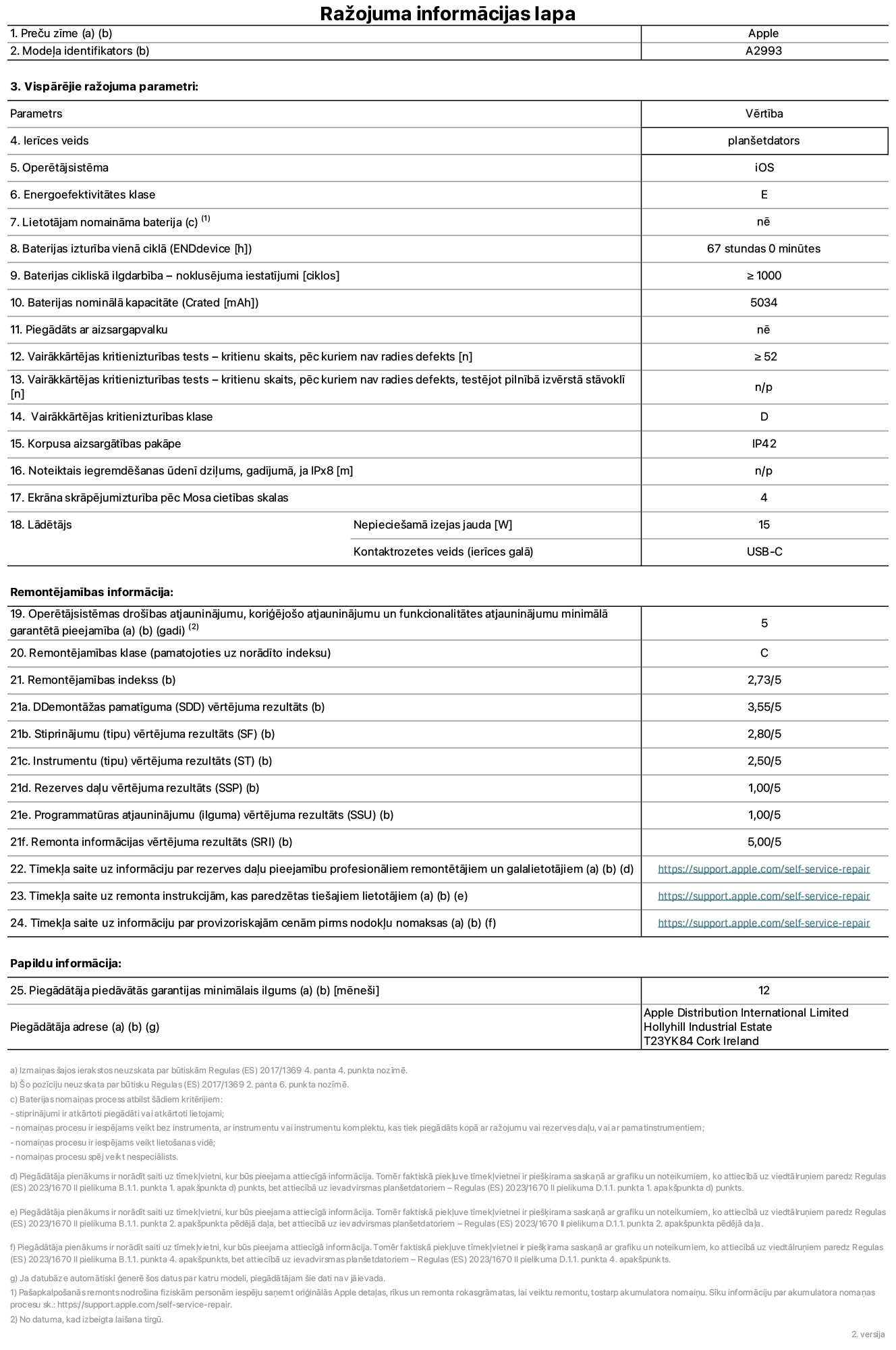 Produkta informācijas lapa – iPad mini Wi-Fi, modelis A2993. Piegādātājs: Apple Distribution International Ltd, Hollyhill Industrial Estate. Korka, Īrija T23 YK84. Ierīces veids: planšetdators. Operētājsistēma: iOS. Energoefektivitātes klase: E. Lietotāja paša spēkiem nomaināms akumulators: nē. Akumulatora izturība: 67 stundas. Akumulatora cikliskā izturība: lielāka par vai vienāda ar 1000. Akumulatora nominālā kapacitāte: 5034 mAh. Vairākkārtējas kritienizturības tests – kritienu skaits, pēc kuriem nav radies defekts: lielāks par vai vienāds ar 52. Vairākkārtējas kritienizturības klase: D. Korpusa aizsargātības pakāpe: IP42. Ekrāna skrāpējumizturība pēc Mosa cietības skalas: 4. Lādētājam nepieciešamā izejas jauda: 15 W. Lādētāja kontaktrozetes veids: USB-C. Operētājsistēmas drošības atjauninājumu, koriģējošo atjauninājumu un funkcionalitātes atjauninājumu minimālā garantētā pieejamība: 5 gadi. Remontējamības klase: C. Remontējamības indekss: 2,73/5. Demontāžas pamatīguma vērtējuma rezultāts: 3,55/5. Stiprinājumu vērtējuma rezultāts: 2,80/5. Instrumentu vērtējuma rezultāts: 2,50/5. Rezerves daļu vērtējuma rezultāts: 1,00/5. Programmatūras atjauninājumu vērtējuma rezultāts: 1,00/5. Remonta informācijas vērtējuma rezultāts: 5,00/5. Tīmekļa saite uz informāciju par rezerves daļu pieejamību profesionāliem remontētājiem un galalietotājiem: https://support.apple.com/self-service-repair. Tīmekļa saite uz remonta instrukcijām, kas paredzētas galalietotājiem: https://support.apple.com/self-service-repair. Tīmekļa saite uz informāciju par provizoriskajām cenām pirms nodokļu nomaksas: https://support.apple.com/self-service-repair. Piedāvātās garantijas standarta ilgums: 12 mēneši.